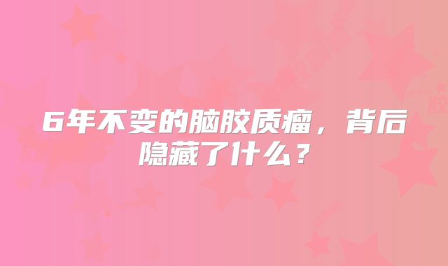 6年不变的脑胶质瘤，背后隐藏了什么？