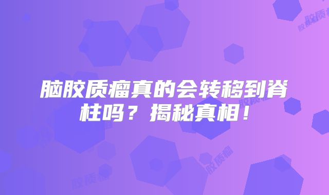 脑胶质瘤真的会转移到脊柱吗？揭秘真相！