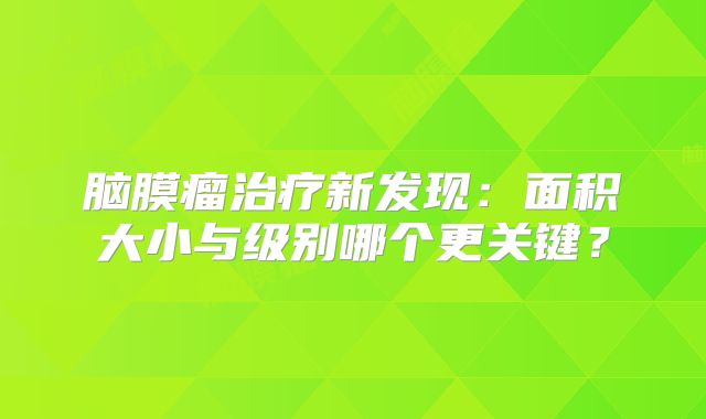 脑膜瘤治疗新发现：面积大小与级别哪个更关键？