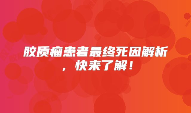 胶质瘤患者最终死因解析，快来了解！