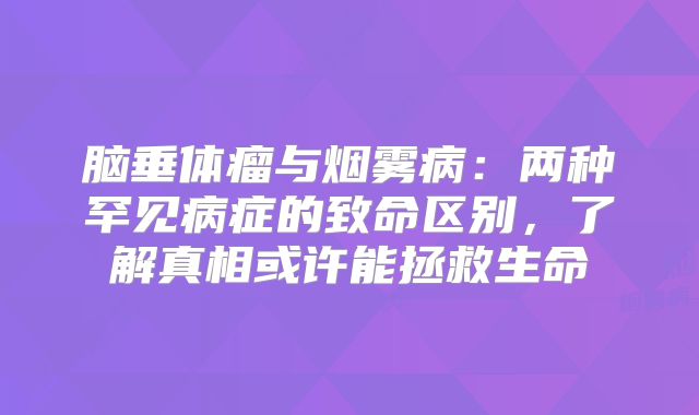 脑垂体瘤与烟雾病：两种罕见病症的致命区别，了解真相或许能拯救生命