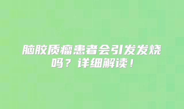 脑胶质瘤患者会引发发烧吗？详细解读！