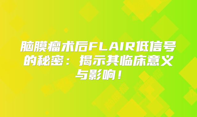 脑膜瘤术后FLAIR低信号的秘密：揭示其临床意义与影响！