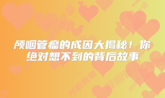 颅咽管瘤的成因大揭秘！你绝对想不到的背后故事