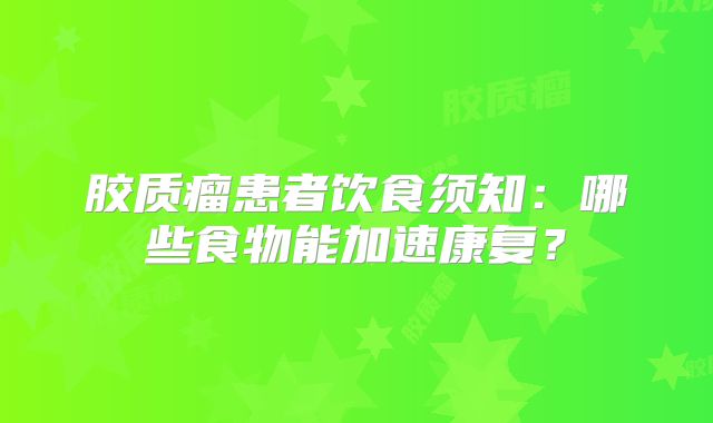 胶质瘤患者饮食须知：哪些食物能加速康复？