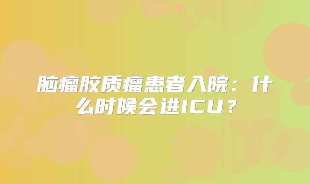 脑瘤胶质瘤患者入院：什么时候会进ICU？