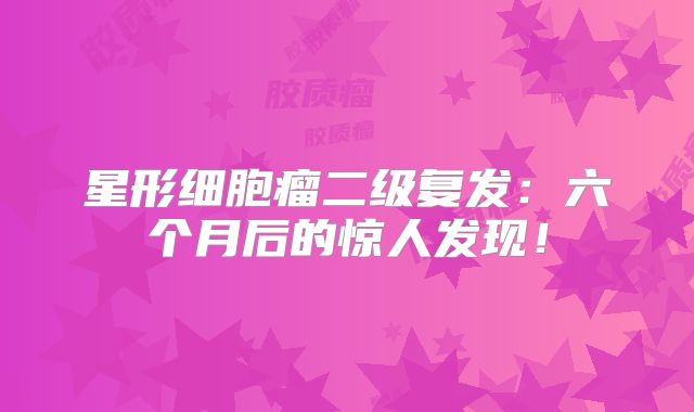 星形细胞瘤二级复发：六个月后的惊人发现！