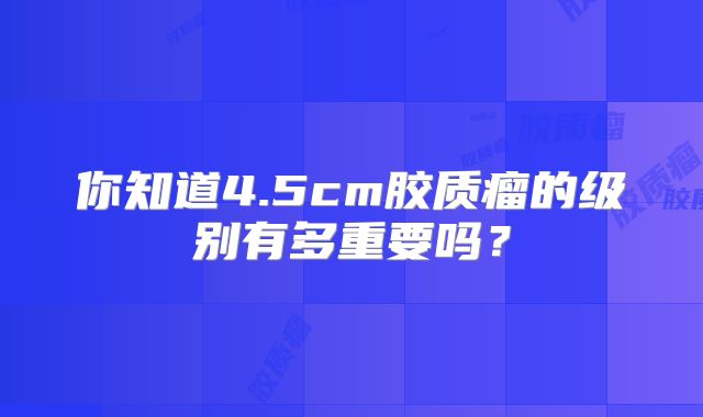 你知道4.5cm胶质瘤的级别有多重要吗？
