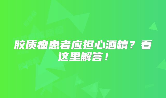 胶质瘤患者应担心酒精？看这里解答！