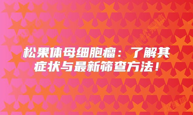 松果体母细胞瘤：了解其症状与最新筛查方法！