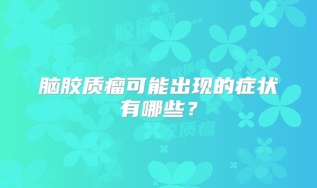 脑胶质瘤可能出现的症状有哪些？