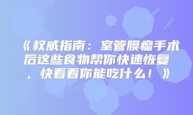 《权威指南：室管膜瘤手术后这些食物帮你快速恢复，快看看你能吃什么！》