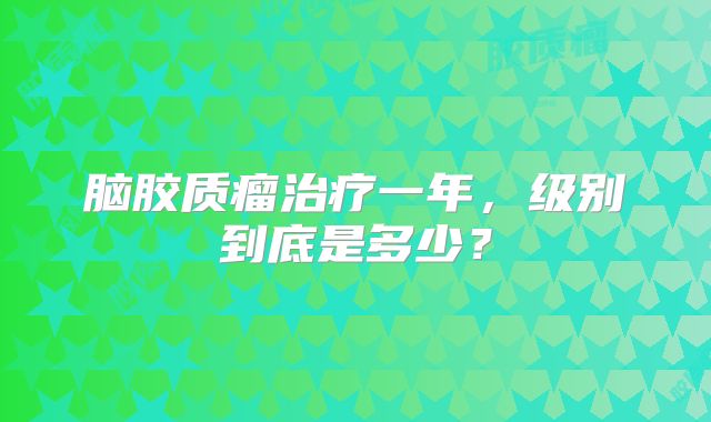 脑胶质瘤治疗一年，级别到底是多少？