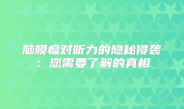 脑膜瘤对听力的隐秘侵袭：您需要了解的真相