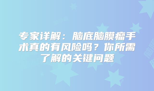 专家详解：脑底脑膜瘤手术真的有风险吗？你所需了解的关键问题