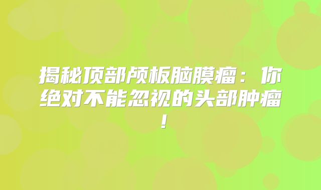 揭秘顶部颅板脑膜瘤：你绝对不能忽视的头部肿瘤！