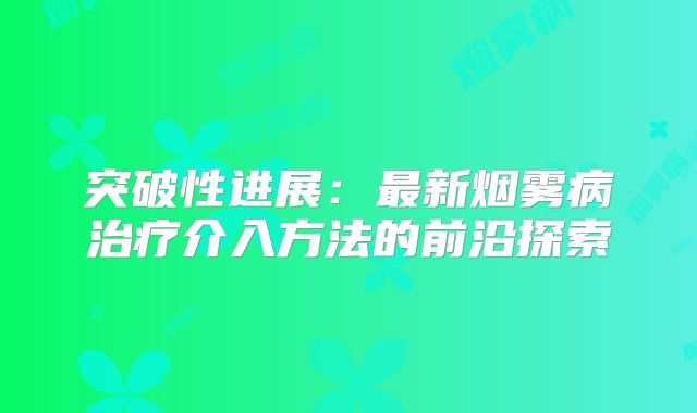 突破性进展：最新烟雾病治疗介入方法的前沿探索