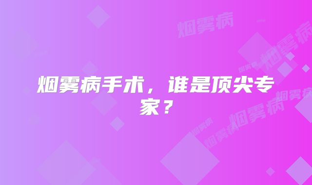 烟雾病手术，谁是顶尖专家？