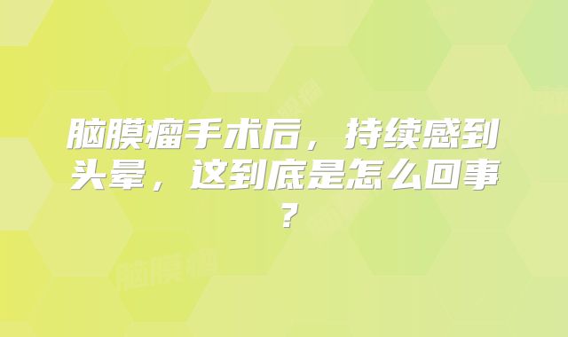 脑膜瘤手术后，持续感到头晕，这到底是怎么回事？