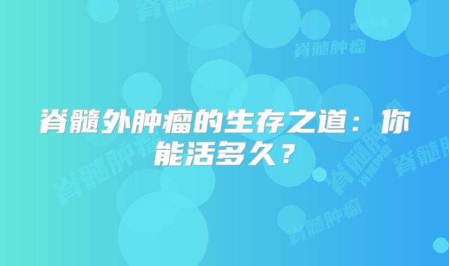 脊髓外肿瘤的生存之道：你能活多久？