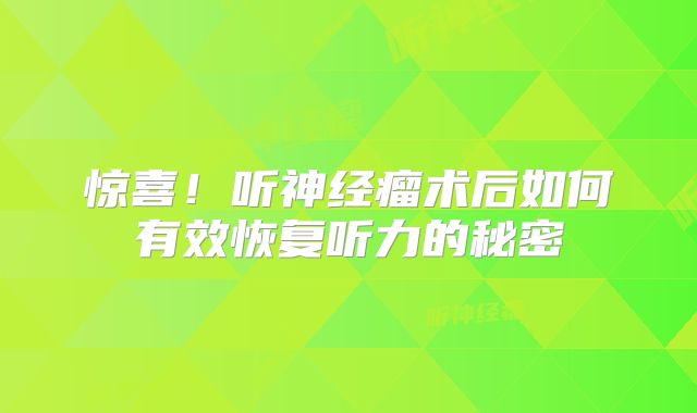 惊喜！听神经瘤术后如何有效恢复听力的秘密