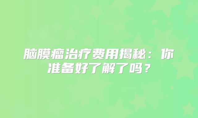 脑膜瘤治疗费用揭秘：你准备好了解了吗？