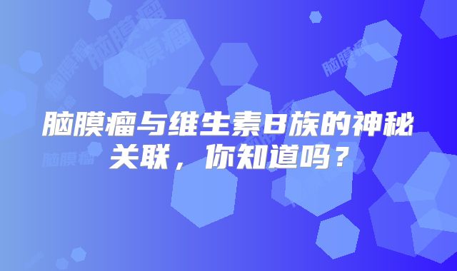 脑膜瘤与维生素B族的神秘关联，你知道吗？