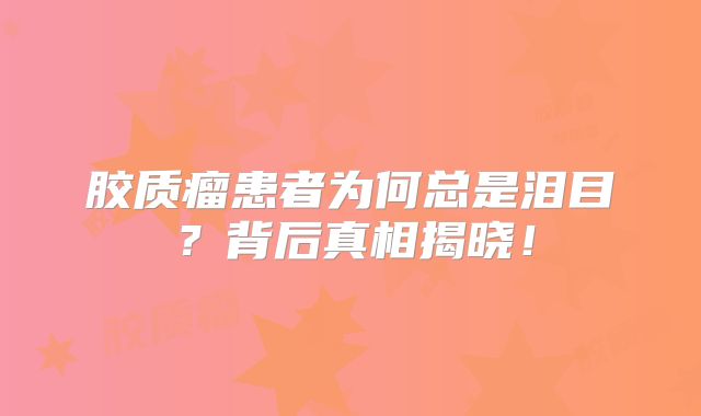 胶质瘤患者为何总是泪目？背后真相揭晓！