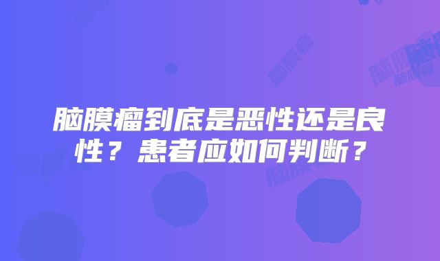 脑膜瘤到底是恶性还是良性？患者应如何判断？