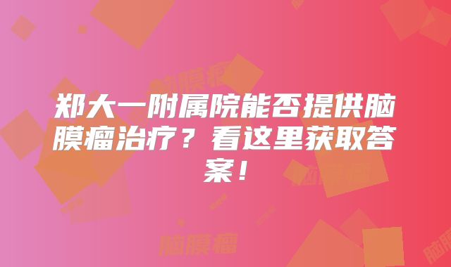 郑大一附属院能否提供脑膜瘤治疗？看这里获取答案！