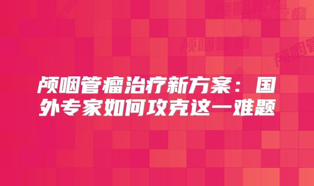 颅咽管瘤治疗新方案：国外专家如何攻克这一难题
