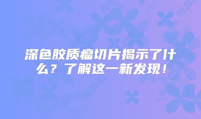 深色胶质瘤切片揭示了什么？了解这一新发现！