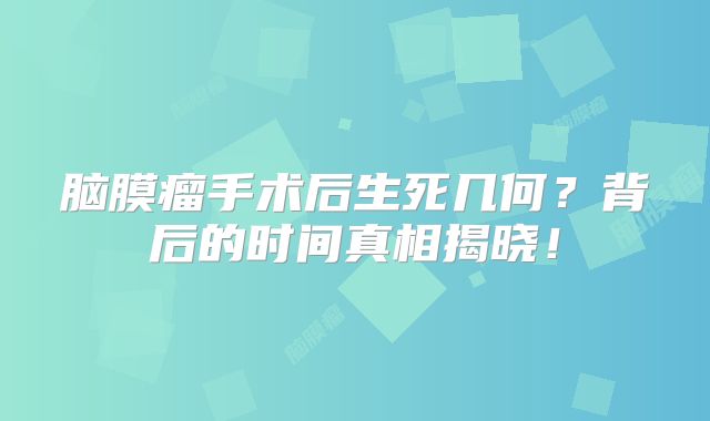 脑膜瘤手术后生死几何？背后的时间真相揭晓！