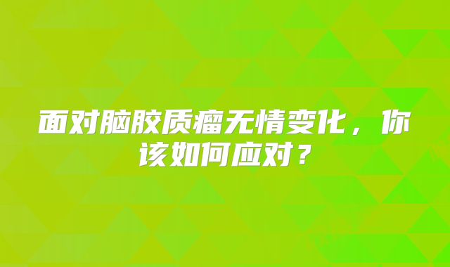 面对脑胶质瘤无情变化，你该如何应对？