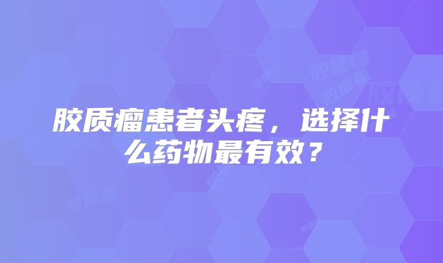 胶质瘤患者头疼，选择什么药物最有效？