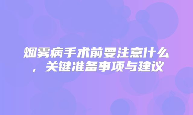 烟雾病手术前要注意什么，关键准备事项与建议