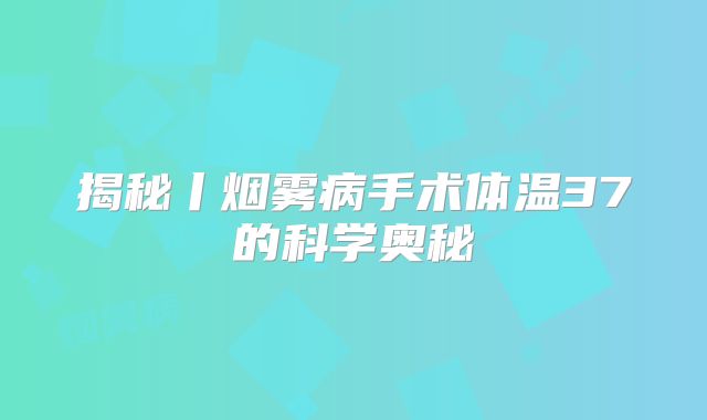 揭秘丨烟雾病手术体温37的科学奥秘