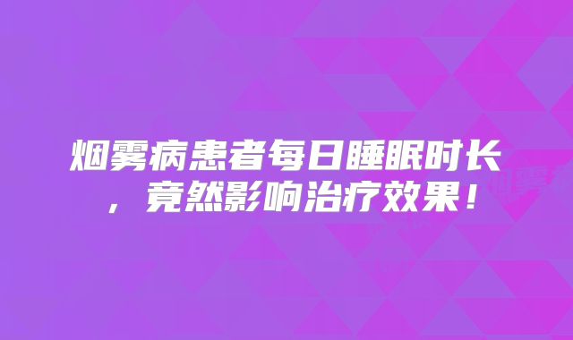 烟雾病患者每日睡眠时长，竟然影响治疗效果！