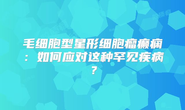 毛细胞型星形细胞瘤癫痫：如何应对这种罕见疾病？