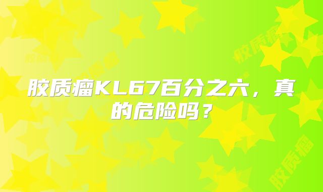 胶质瘤KL67百分之六，真的危险吗？