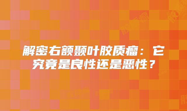 解密右额颞叶胶质瘤：它究竟是良性还是恶性？