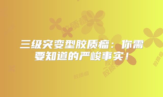三级突变型胶质瘤：你需要知道的严峻事实！