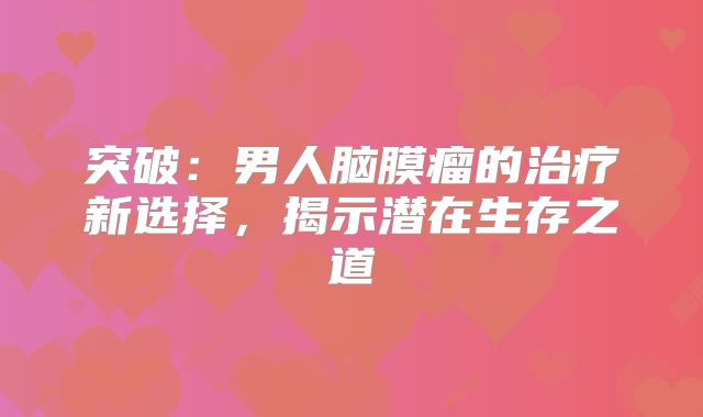 突破：男人脑膜瘤的治疗新选择，揭示潜在生存之道