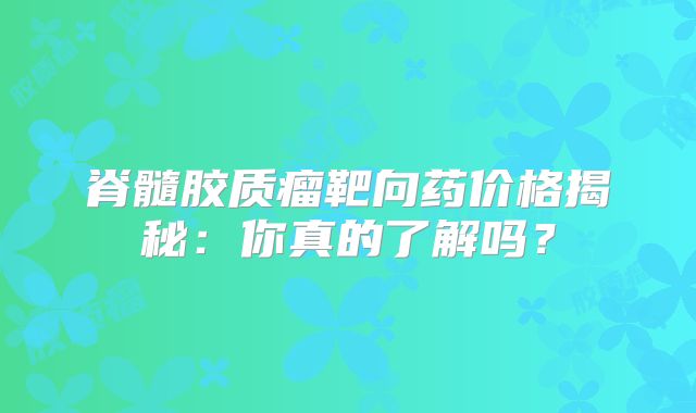 脊髓胶质瘤靶向药价格揭秘：你真的了解吗？