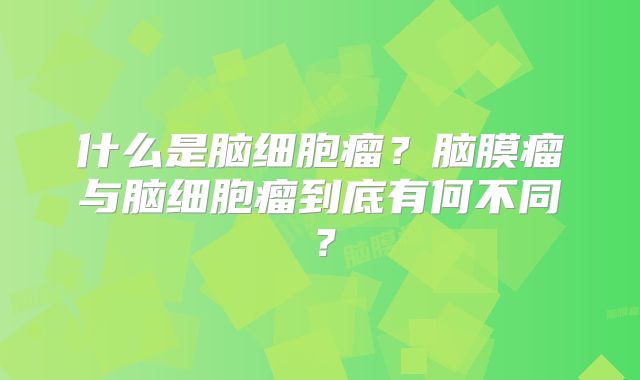 什么是脑细胞瘤？脑膜瘤与脑细胞瘤到底有何不同？