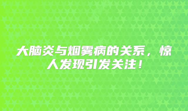 大脑炎与烟雾病的关系，惊人发现引发关注！