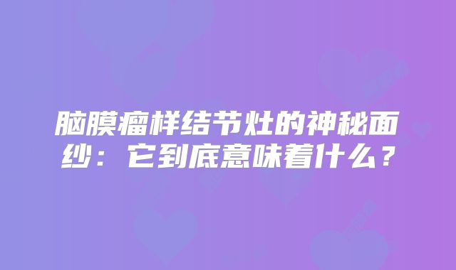 脑膜瘤样结节灶的神秘面纱：它到底意味着什么？