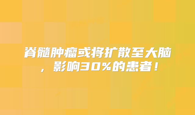 脊髓肿瘤或将扩散至大脑，影响30%的患者！