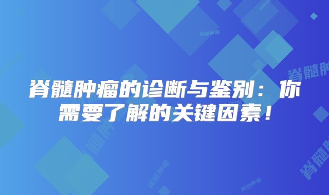 脊髓肿瘤的诊断与鉴别：你需要了解的关键因素！