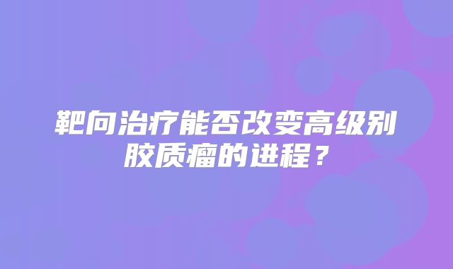 靶向治疗能否改变高级别胶质瘤的进程？